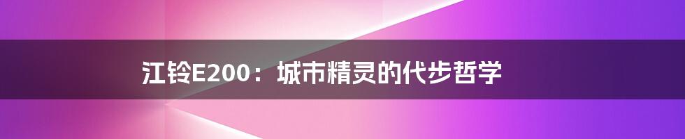 江铃E200:城市精灵的代步哲学