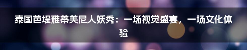 泰国芭堤雅蒂芙尼人妖秀:一场视觉盛宴,一场文化体验
