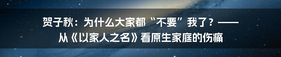 贺子秋:为什么大家都“不要”我了?—— 从《以家人之名》看原生家庭的伤痛