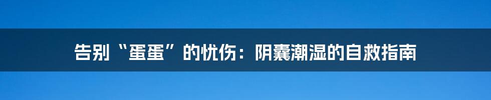 告别“蛋蛋”的忧伤：阴囊潮湿的自救指南
