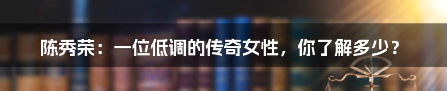 陈秀荣：一位低调的传奇女性，你了解多少？