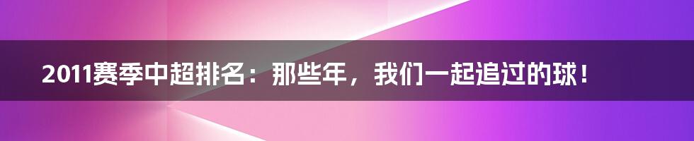 2011赛季中超排名:那些年,我们一起追过的球!