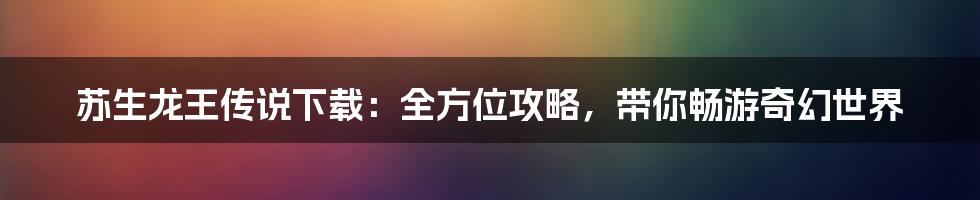 苏生龙王传说下载:全方位攻略,带你畅游奇幻世界