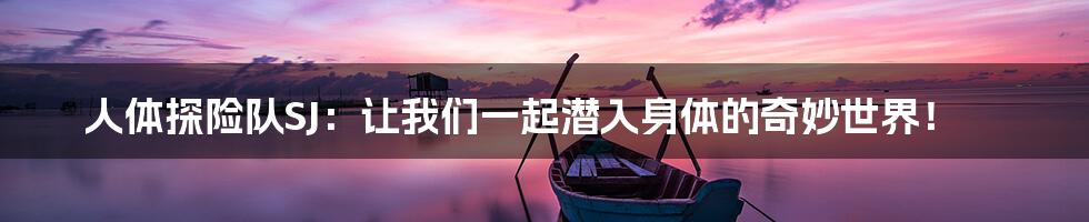 人体探险队SJ:让我们一起潜入身体的奇妙世界!