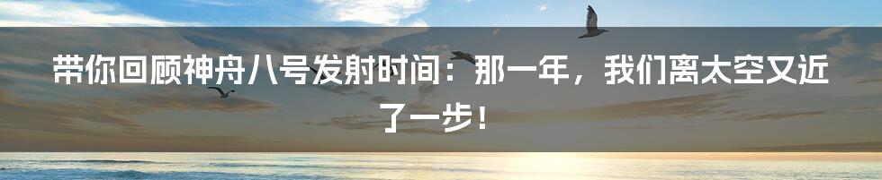带你回顾神舟八号发射时间:那一年,我们离太空又近了一步!
