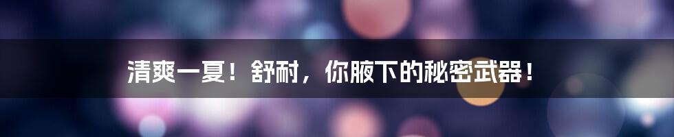 清爽一夏!舒耐,你腋下的秘密武器!