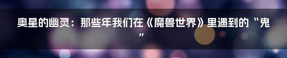 奥星的幽灵：那些年我们在《魔兽世界》里遇到的“鬼”