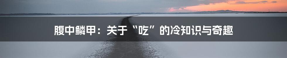 腹中鳞甲:关于“吃”的冷知识与奇趣