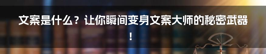 文案是什么?让你瞬间变身文案大师的秘密武器!