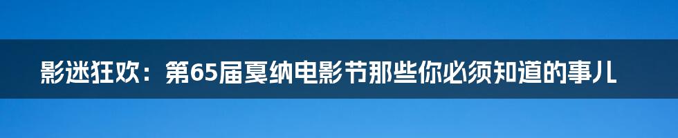 影迷狂欢:第65届戛纳电影节那些你必须知道的事儿
