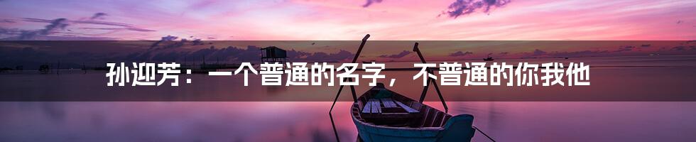 孙迎芳：一个普通的名字，不普通的你我他