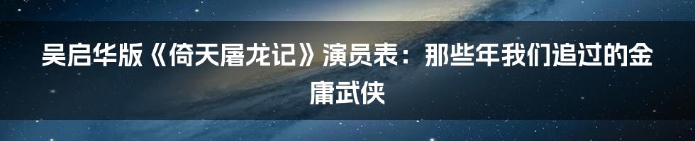 吴启华版《倚天屠龙记》演员表：那些年我们追过的金庸武侠