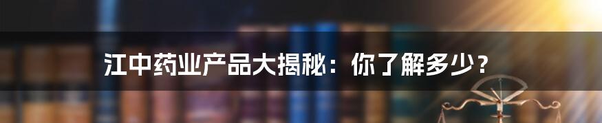 江中药业产品大揭秘:你了解多少?