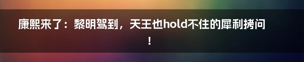 康熙来了:黎明驾到,天王也hold不住的犀利拷问!