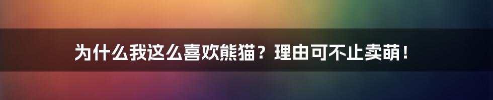 为什么我这么喜欢熊猫？理由可不止卖萌！