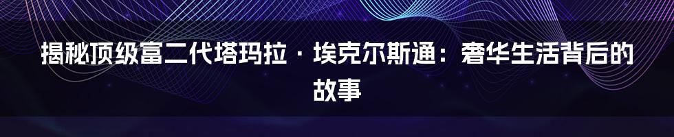 揭秘顶级富二代塔玛拉·埃克尔斯通:奢华生活背后的故事