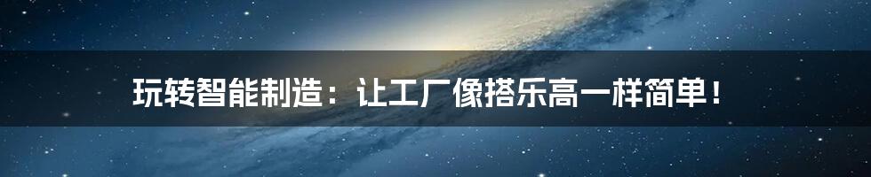 玩转智能制造:让工厂像搭乐高一样简单!