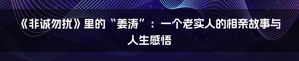 《非诚勿扰》里的“姜涛”:一个老实人的相亲故事与人生感悟