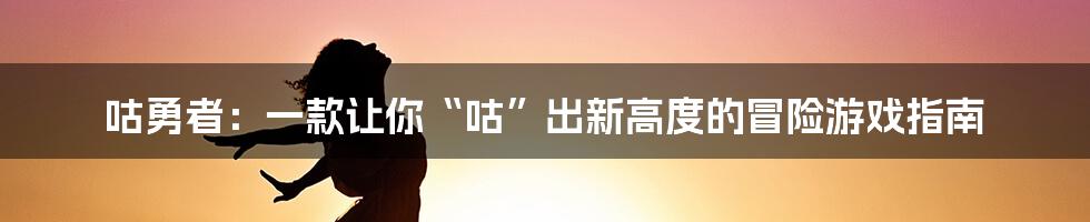 咕勇者：一款让你“咕”出新高度的冒险游戏指南