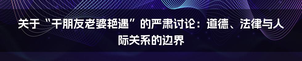 关于“干朋友老婆艳遇”的严肃讨论:道德、法律与人际关系的边界