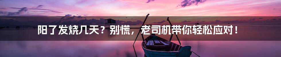阳了发烧几天?别慌,老司机带你轻松应对!