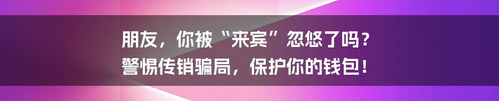 朋友,你被“来宾”忽悠了吗? 警惕传销骗局,保护你的钱包!