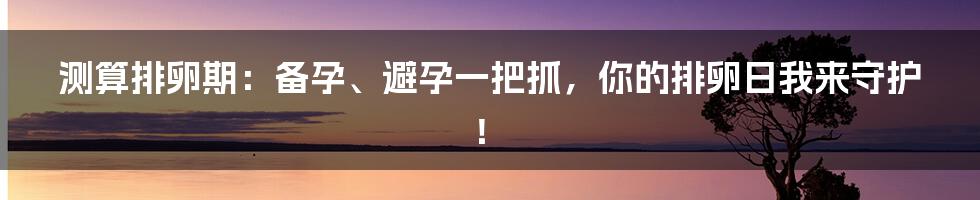 测算排卵期：备孕、避孕一把抓，你的排卵日我来守护！