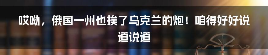 哎呦,俄国一州也挨了乌克兰的炮!咱得好好说道说道