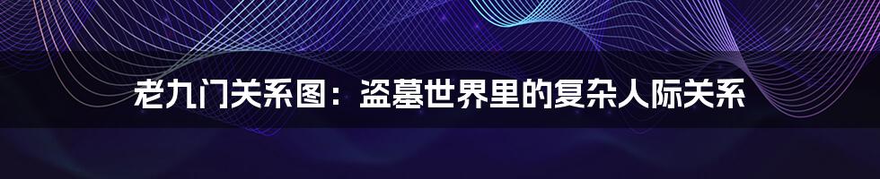 老九门关系图:盗墓世界里的复杂人际关系