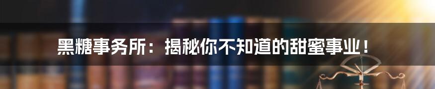 黑糖事务所:揭秘你不知道的甜蜜事业!