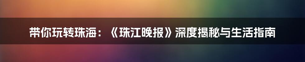 带你玩转珠海：《珠江晚报》深度揭秘与生活指南