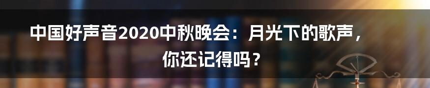 中国好声音2020中秋晚会：月光下的歌声，你还记得吗？