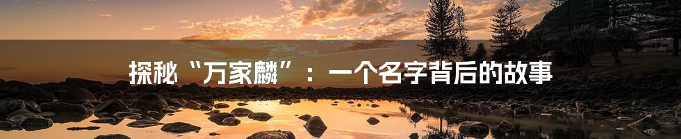 探秘“万家麟”:一个名字背后的故事