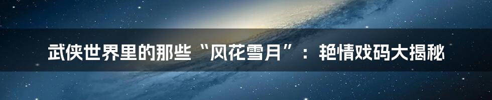 武侠世界里的那些“风花雪月”：艳情戏码大揭秘