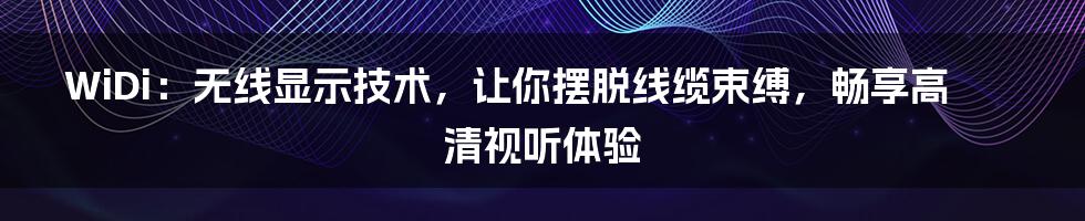 WiDi:无线显示技术,让你摆脱线缆束缚,畅享高清视听体验