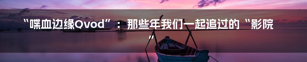 “喋血边缘Qvod”:那些年我们一起追过的“影院”
