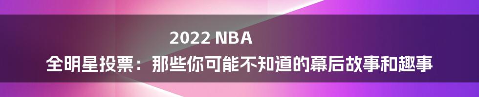 2022 NBA 全明星投票:那些你可能不知道的幕后故事和趣事