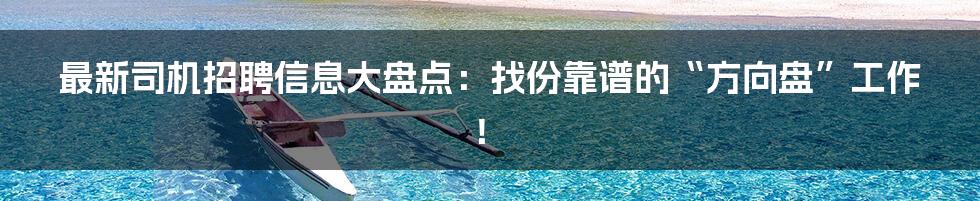 最新司机招聘信息大盘点:找份靠谱的“方向盘”工作!