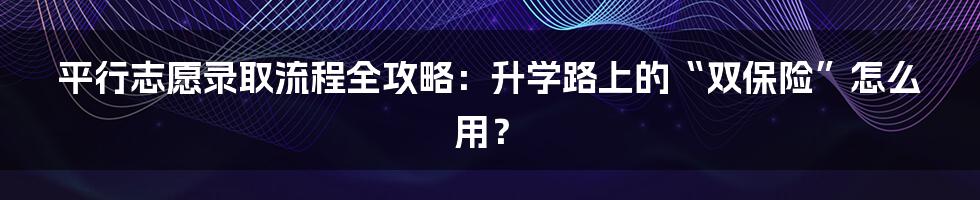 平行志愿录取流程全攻略:升学路上的“双保险”怎么用?