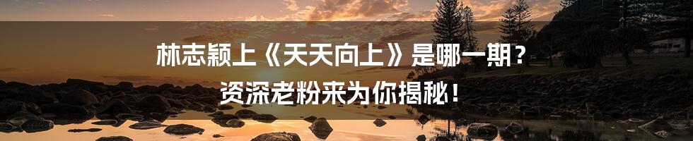 林志颖上《天天向上》是哪一期？ 资深老粉来为你揭秘！