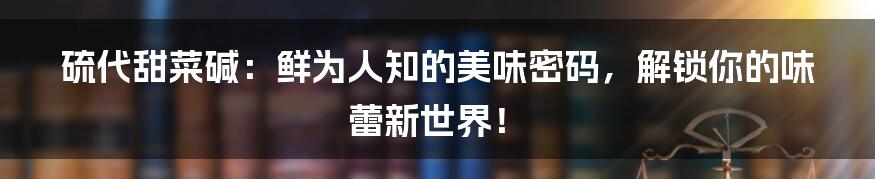 硫代甜菜碱：鲜为人知的美味密码，解锁你的味蕾新世界！