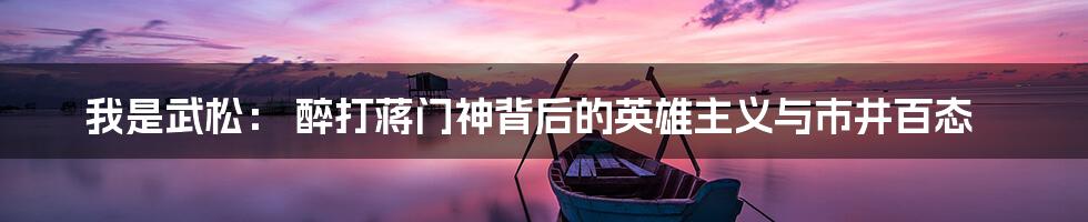 我是武松: 醉打蒋门神背后的英雄主义与市井百态