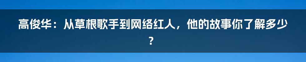 高俊华：从草根歌手到网络红人，他的故事你了解多少？