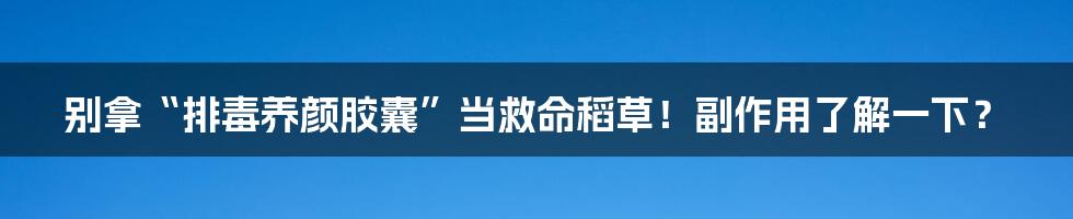 别拿“排毒养颜胶囊”当救命稻草!副作用了解一下?