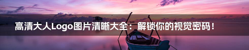 高清大人Logo图片清晰大全：解锁你的视觉密码！