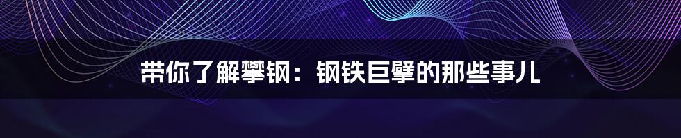 带你了解攀钢：钢铁巨擘的那些事儿