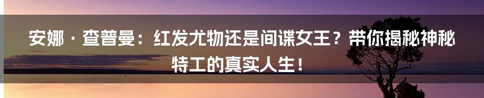 安娜·查普曼:红发尤物还是间谍女王?带你揭秘神秘特工的真实人生!