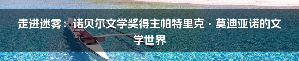 走进迷雾:诺贝尔文学奖得主帕特里克·莫迪亚诺的文学世界