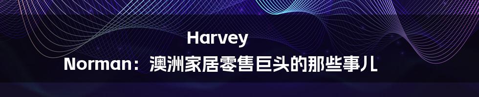 Harvey Norman：澳洲家居零售巨头的那些事儿
