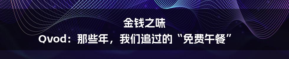 金钱之味 Qvod:那些年,我们追过的“免费午餐”